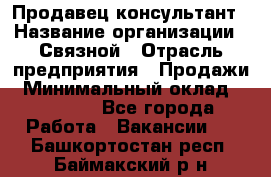 Продавец-консультант › Название организации ­ Связной › Отрасль предприятия ­ Продажи › Минимальный оклад ­ 27 000 - Все города Работа » Вакансии   . Башкортостан респ.,Баймакский р-н